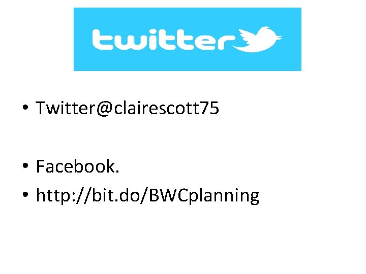 • Twitter@clairescott 75 • Facebook. • http: //bit. do/BWCplanning • Twitter@clairescott 75 • Facebook. • http: //bit. do/BWCplanning