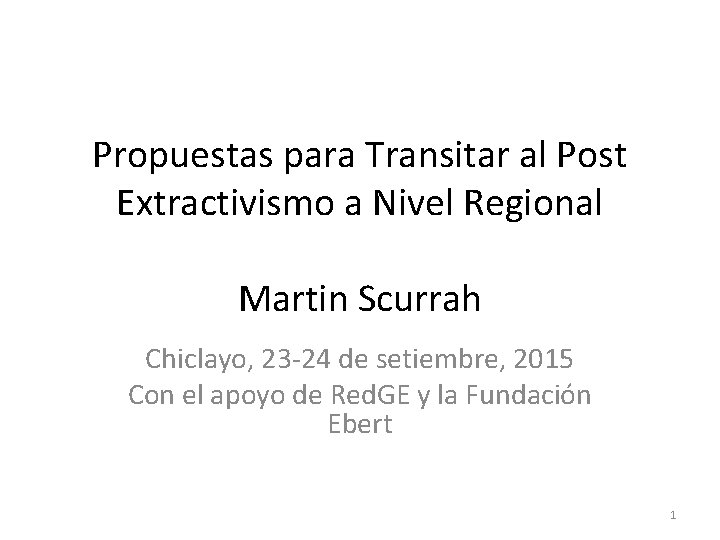 Propuestas para Transitar al Post Extractivismo a Nivel Regional Martin Scurrah Chiclayo, 23 -24