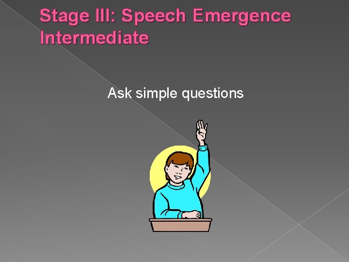 Stage III: Speech Emergence Intermediate Ask simple questions 