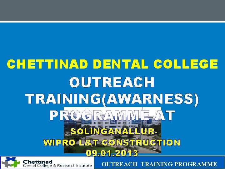 CHETTINAD DENTAL COLLEGE OUTREACH TRAINING(AWARNESS) PROGRAMME AT SOLINGANALLURWIPRO L&T CONSTRUCTION 09. 01. 2013 OUTREACH