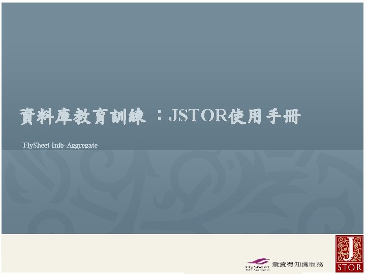 資料庫教育訓練 ：JSTOR使用手冊 Fly. Sheet Info-Aggregate JSTOR Rep. / Fly. Sheet l 2015 飞资得信息技术（上海）有限公司 