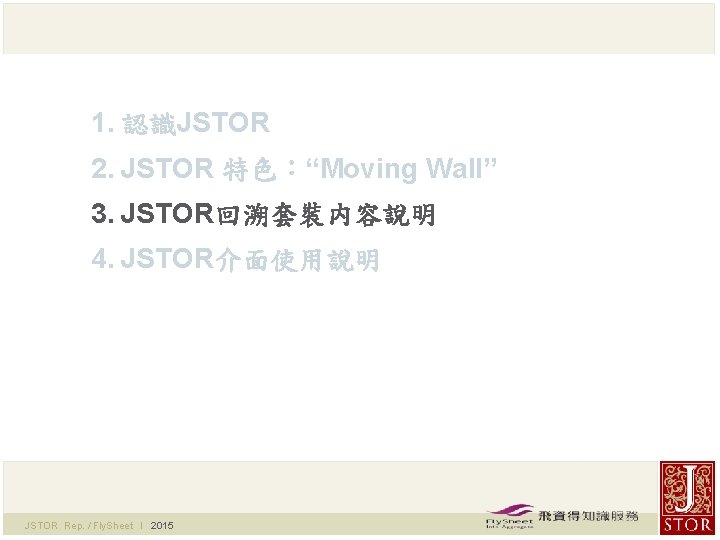 1. 認識JSTOR 2. JSTOR 特色：“Moving Wall” 3. JSTOR回溯套裝内容說明 4. JSTOR介面使用說明 JSTOR Rep. / Fly.
