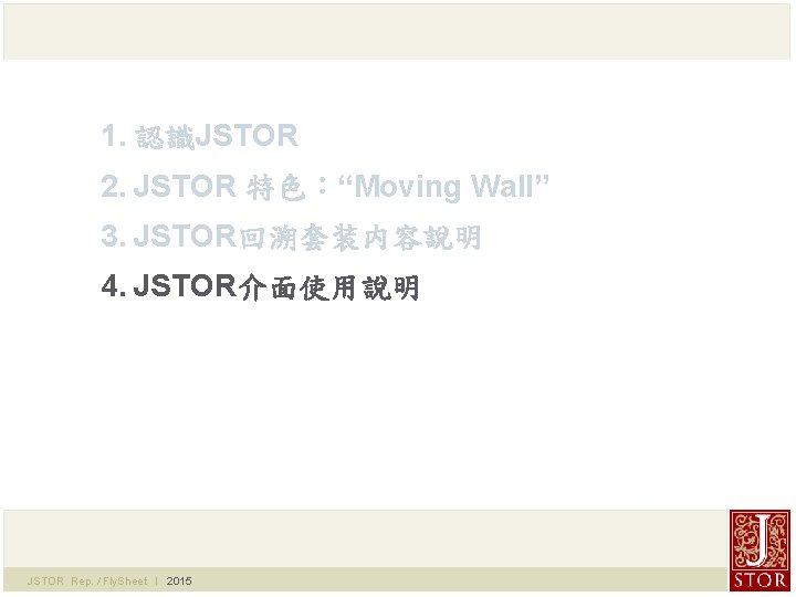 1. 認識JSTOR 2. JSTOR 特色：“Moving Wall” 3. JSTOR回溯套装内容說明 4. JSTOR介面使用說明 JSTOR Rep. / Fly.