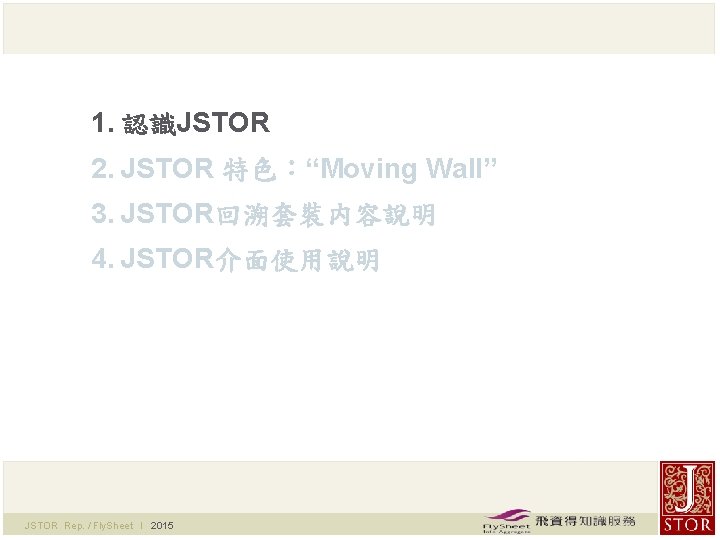 1. 認識JSTOR 2. JSTOR 特色：“Moving Wall” 3. JSTOR回溯套裝内容說明 4. JSTOR介面使用說明 JSTOR Rep. / Fly.