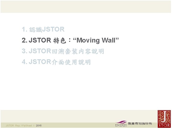 1. 認識JSTOR 2. JSTOR 特色：“Moving Wall” 3. JSTOR回溯套装内容說明 4. JSTOR介面使用說明 JSTOR Rep. / Fly.