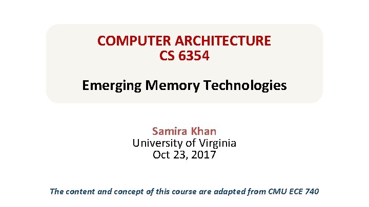 COMPUTER ARCHITECTURE CS 6354 Emerging Memory Technologies Samira Khan University of Virginia Oct 23,