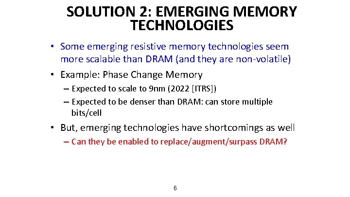 SOLUTION 2: EMERGING MEMORY TECHNOLOGIES • Some emerging resistive memory technologies seem more scalable