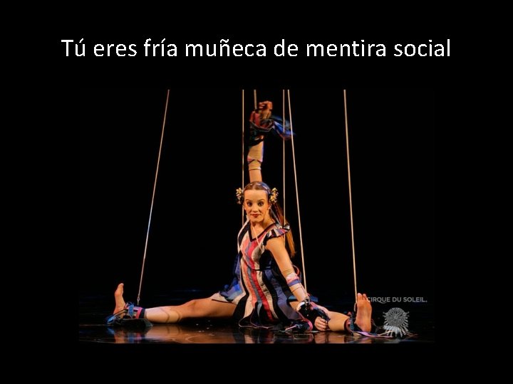 Tú eres fría muñeca de mentira social 