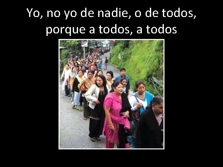 Yo, no yo de nadie, o de todos, porque a todos, a todos 