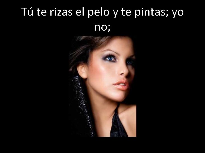 Tú te rizas el pelo y te pintas; yo no; 