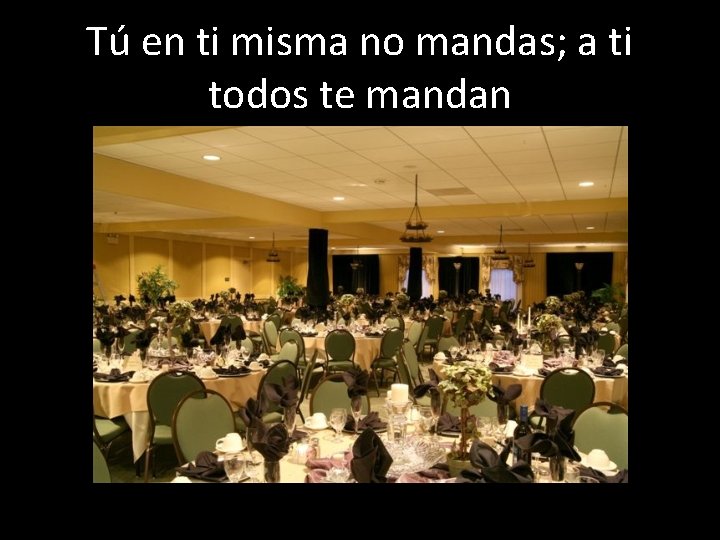 Tú en ti misma no mandas; a ti todos te mandan 