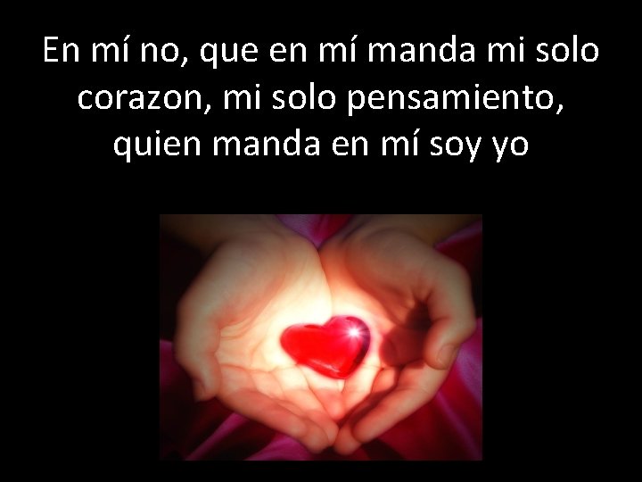 En mí no, que en mí manda mi solo corazon, mi solo pensamiento, quien