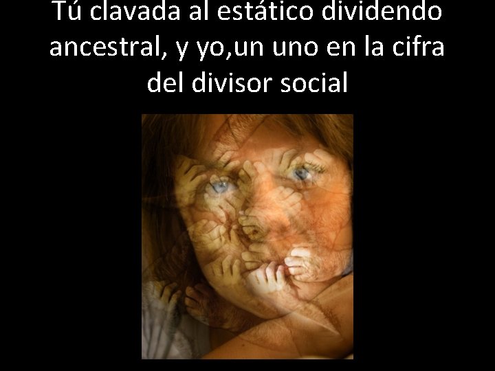 Tú clavada al estático dividendo ancestral, y yo, un uno en la cifra del