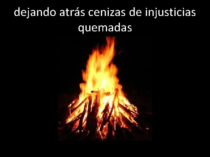 dejando atrás cenizas de injusticias quemadas 