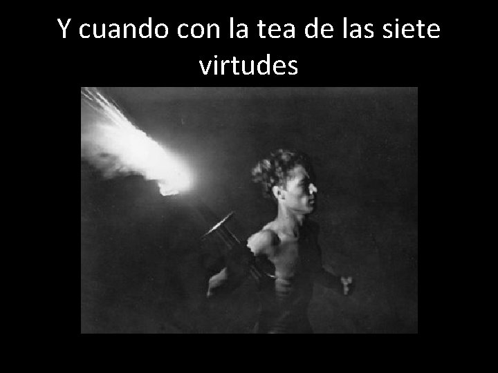 Y cuando con la tea de las siete virtudes 