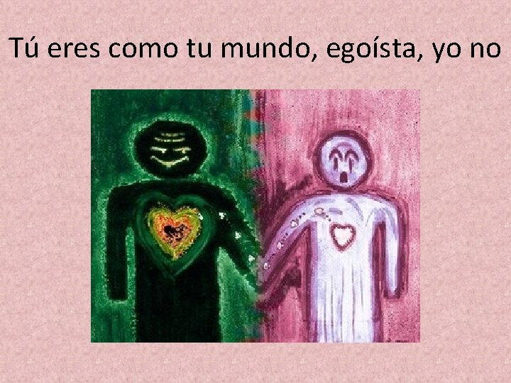 Tú eres como tu mundo, egoísta, yo no 