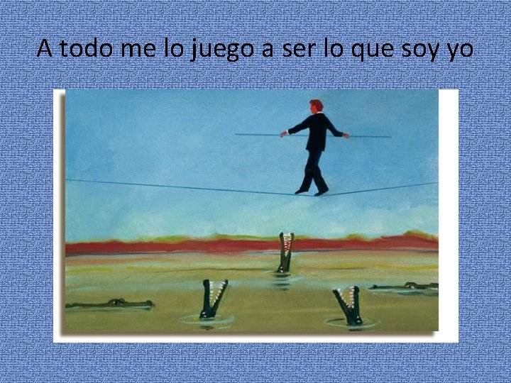 A todo me lo juego a ser lo que soy yo 