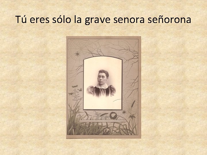 Tú eres sólo la grave senora señorona 