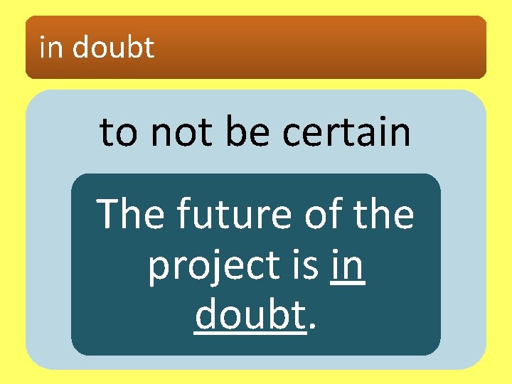 in doubt to not be certain The future of the project is in doubt.