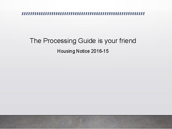 The Processing Guide is your friend Housing Notice 2016 -15 
