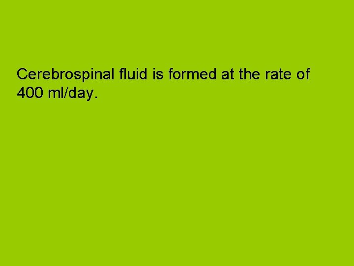 Cerebrospinal fluid is formed at the rate of 400 ml/day. 