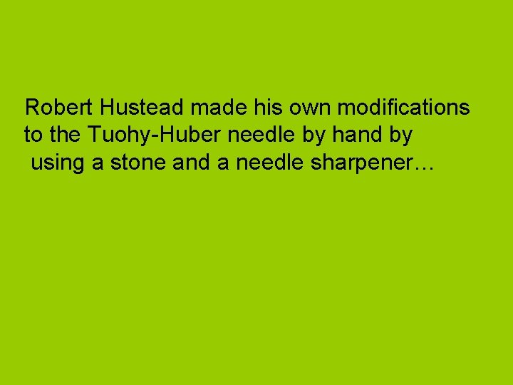 Robert Hustead made his own modifications to the Tuohy-Huber needle by hand by using