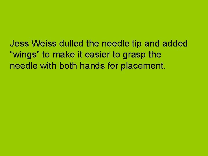 Jess Weiss dulled the needle tip and added “wings” to make it easier to