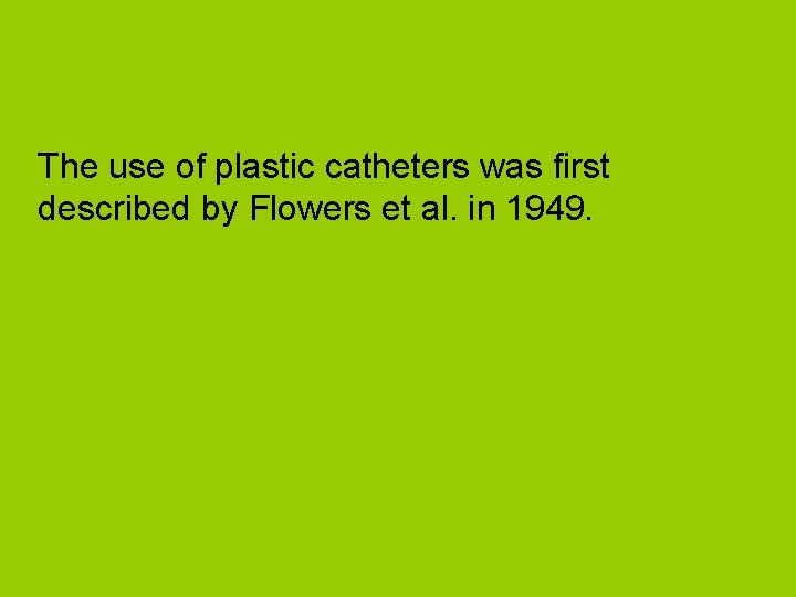 The use of plastic catheters was first described by Flowers et al. in 1949.