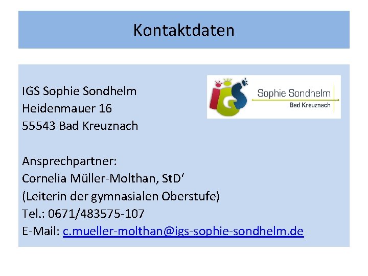 Kontaktdaten IGS Sophie Sondhelm Heidenmauer 16 55543 Bad Kreuznach Ansprechpartner: Cornelia Müller-Molthan, St. D‘ Kontaktdaten IGS Sophie Sondhelm Heidenmauer 16 55543 Bad Kreuznach Ansprechpartner: Cornelia Müller-Molthan, St. D‘