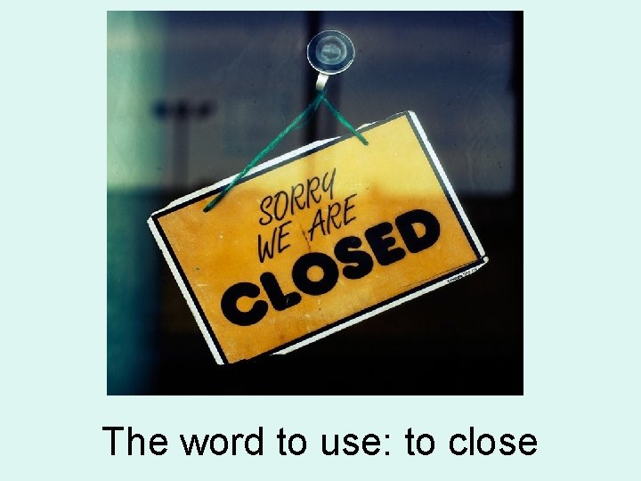 The word to use: to close 