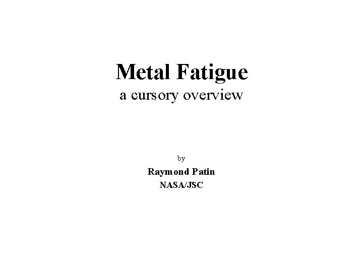 Metal Fatigue a cursory overview by Raymond Patin NASA/JSC 