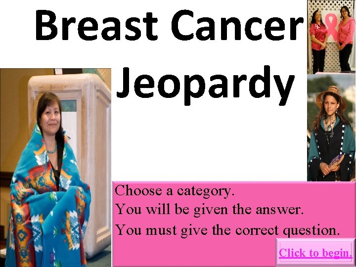 Breast Cancer Jeopardy Choose a category. You will be given the answer. You must