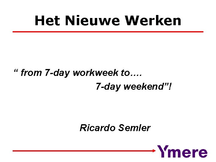 Het Nieuwe Werken “ from 7 -day workweek to…. 7 -day weekend”! Ricardo Semler
