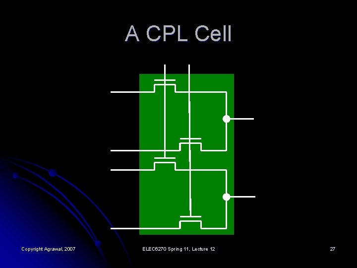 A CPL Cell Copyright Agrawal, 2007 ELEC 6270 Spring 11, Lecture 12 27 