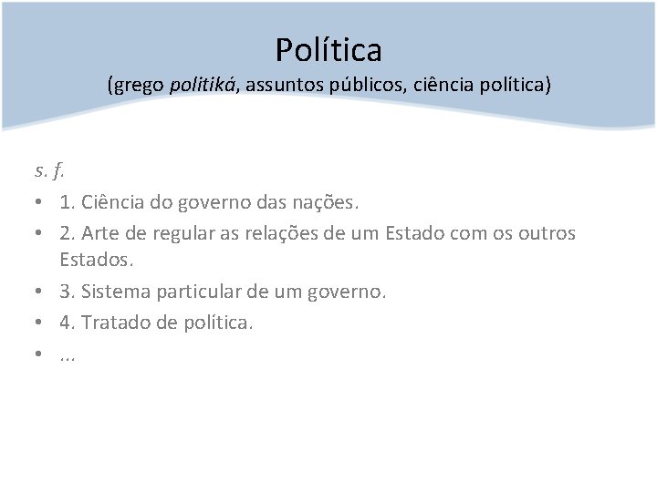 Política (grego politiká, assuntos públicos, ciência política) s. f. • 1. Ciência do governo