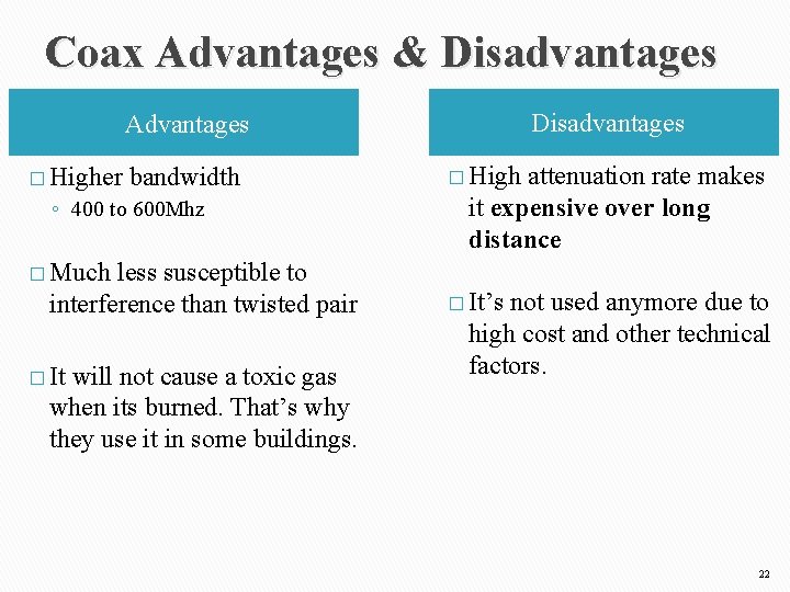 Coax Advantages & Disadvantages Advantages � Higher bandwidth ◦ 400 to 600 Mhz Disadvantages