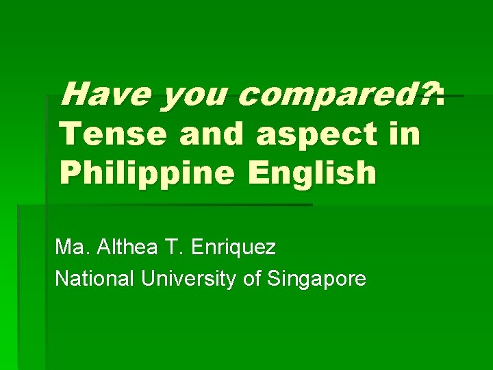 Have you compared? : Tense and aspect in Philippine English Ma. Althea T. Enriquez Have you compared? : Tense and aspect in Philippine English Ma. Althea T. Enriquez