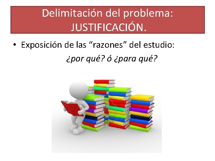 Delimitación del problema: JUSTIFICACIÓN. • Exposición de las “razones” del estudio: ¿por qué? ó