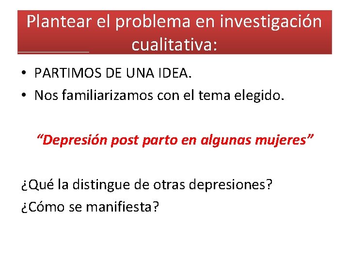 Plantear el problema en investigación cualitativa: • PARTIMOS DE UNA IDEA. • Nos familiarizamos