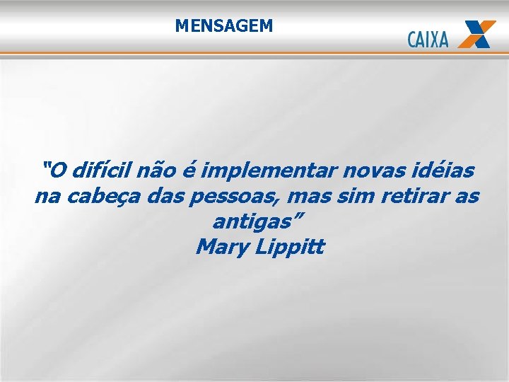 MENSAGEM “O difícil não é implementar novas idéias na cabeça das pessoas, mas sim