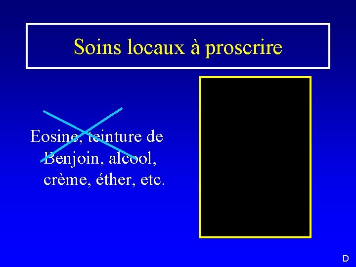 Soins locaux à proscrire Eosine, teinture de Benjoin, alcool, crème, éther, etc. D 
