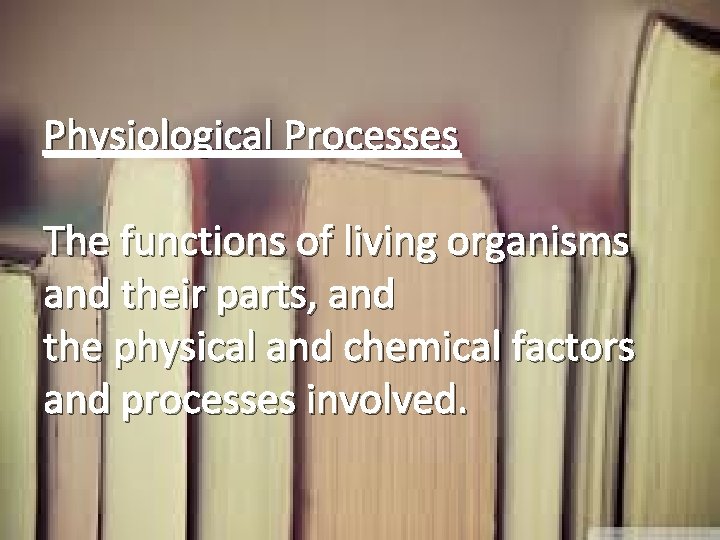 Physiological Processes The functions of living organisms and their parts, and the physical and