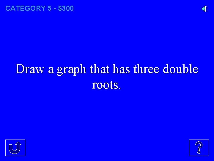 CATEGORY 5 - $300 Draw a graph that has three double roots. 