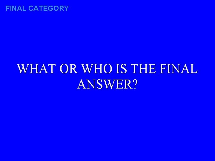 FINAL CATEGORY WHAT OR WHO IS THE FINAL ANSWER? 