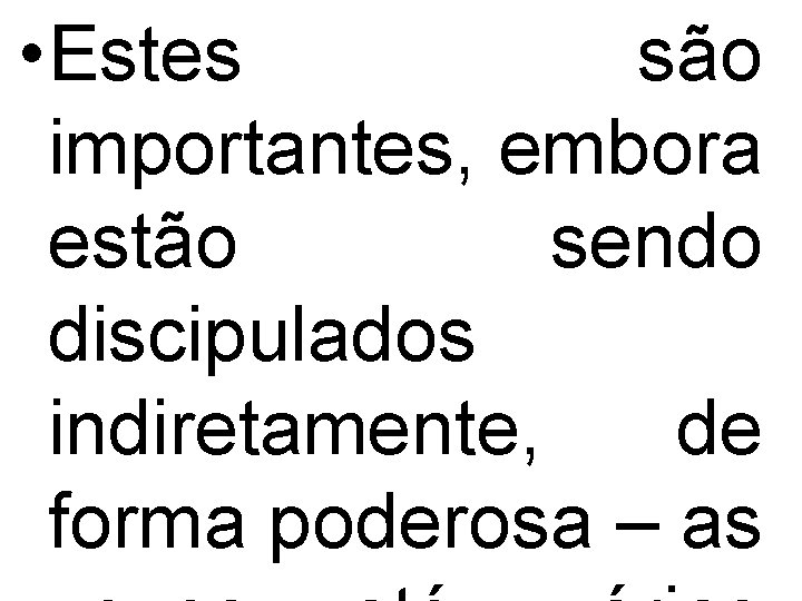  • Estes são importantes, embora estão sendo discipulados indiretamente, de forma poderosa –
