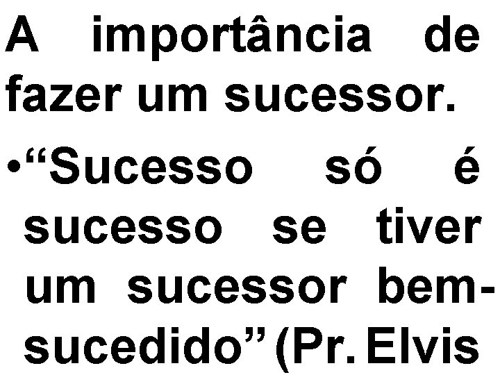 A importância de fazer um sucessor. • “Sucesso só é sucesso se tiver um