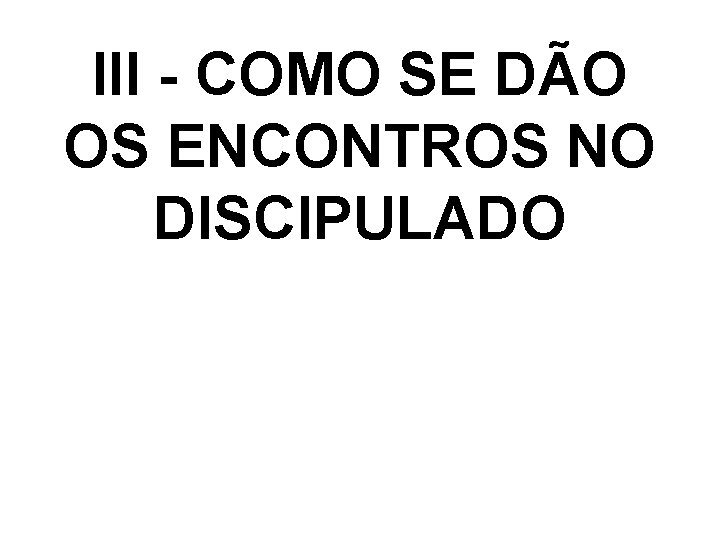 III - COMO SE DÃO OS ENCONTROS NO DISCIPULADO 