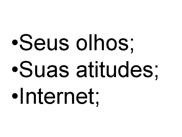  • Seus olhos; • Suas atitudes; • Internet; 