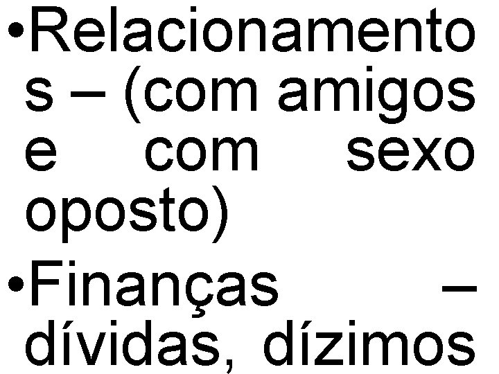 • Relacionamento s – (com amigos e com sexo oposto) • Finanças –