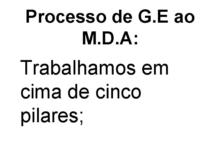 Processo de G. E ao M. D. A: Trabalhamos em cima de cinco pilares;